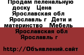 Продам пеленальную доску › Цена ­ 300 - Ярославская обл., Ярославль г. Дети и материнство » Мебель   . Ярославская обл.,Ярославль г.